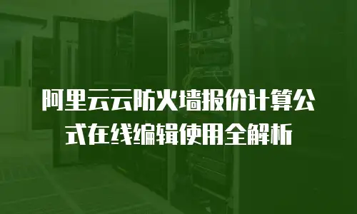 阿里云云防火墙报价计算公式在线编辑使用全解析