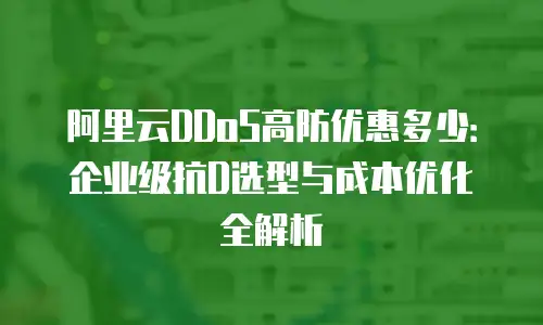 阿里云DDoS高防优惠多少：企业级抗D选型与成本优化全解析