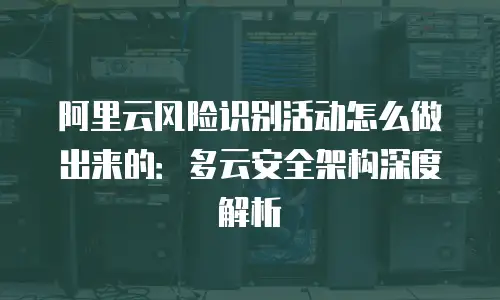 阿里云风险识别活动怎么做出来的：多云安全架构深度解析