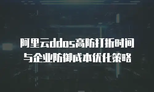 阿里云ddos高防打折时间与企业防御成本优化策略
