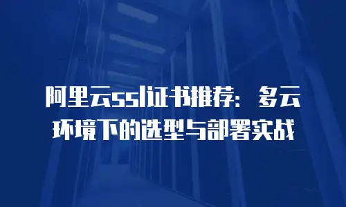 阿里云ssl证书推荐：多云环境下的选型与部署实战