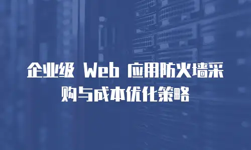 企业级 Web 应用防火墙采购与成本优化策略