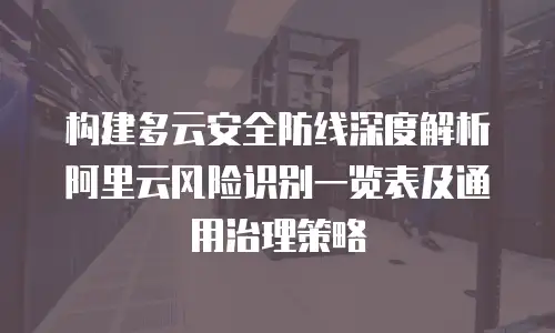 构建多云安全防线深度解析阿里云风险识别一览表及通用治理策略