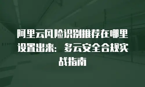 阿里云风险识别推荐在哪里设置出来：多云安全合规实战指南