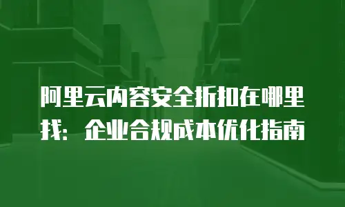 阿里云内容安全折扣在哪里找：企业合规成本优化指南
