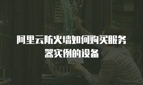 阿里云防火墙如何购买服务器实例的设备