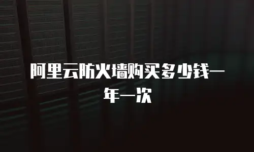 阿里云防火墙购买多少钱一年一次