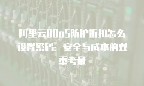 阿里云DDoS防护折扣怎么设置密码：安全与成本的双重考量