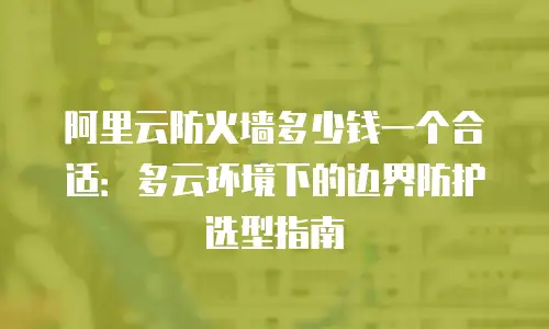 阿里云防火墙多少钱一个合适：多云环境下的边界防护选型指南