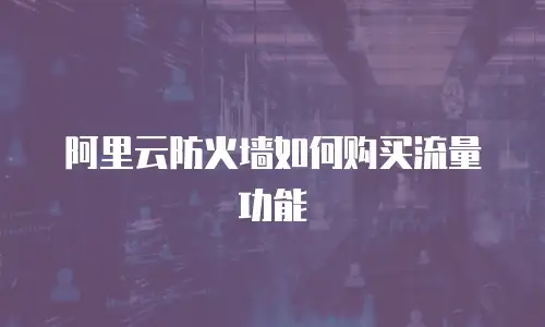 阿里云防火墙如何购买流量功能