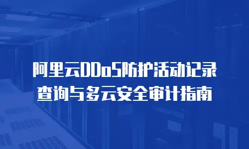 阿里云DDoS防护活动记录查询与多云安全审计指南