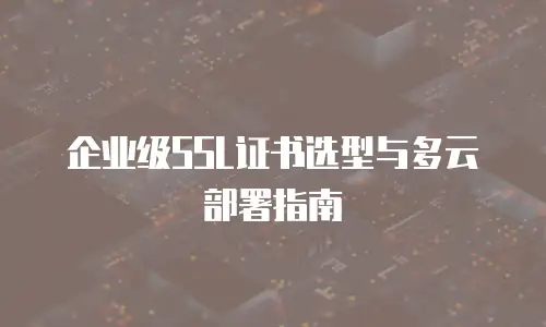 企业级SSL证书选型与多云部署指南