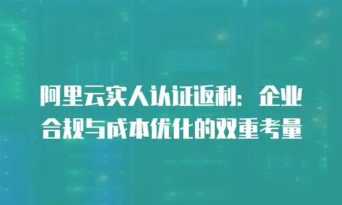 阿里云实人认证返利：企业合规与成本优化的双重考量