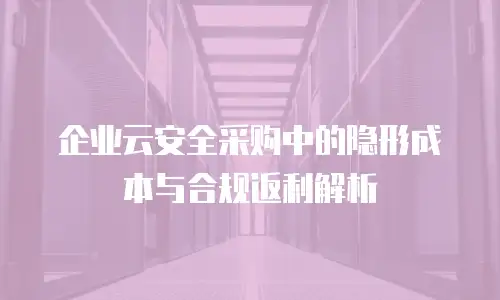 企业云安全采购中的隐形成本与合规返利解析