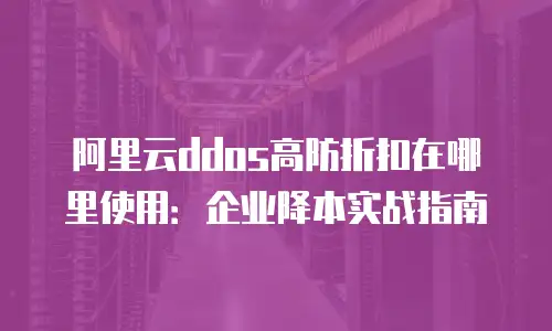 阿里云ddos高防折扣在哪里使用：企业降本实战指南