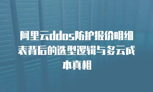 阿里云ddos防护报价明细表背后的选型逻辑与多云成本真相