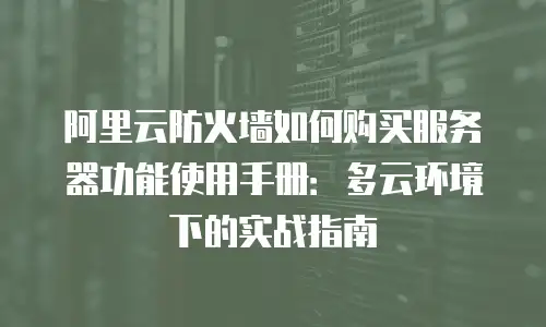 阿里云防火墙如何购买服务器功能使用手册：多云环境下的实战指南