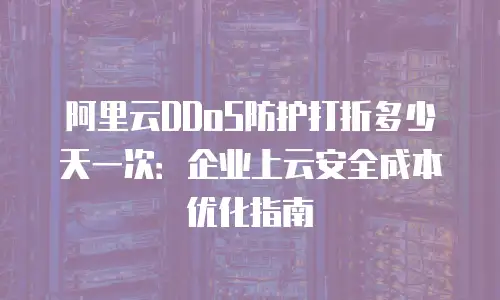 阿里云DDoS防护打折多少天一次：企业上云安全成本优化指南