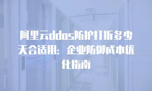 阿里云ddos防护打折多少天合适用：企业防御成本优化指南