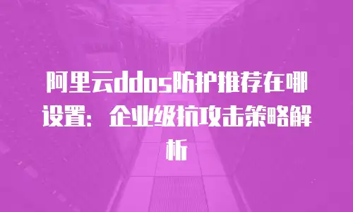 阿里云ddos防护推荐在哪设置：企业级抗攻击策略解析