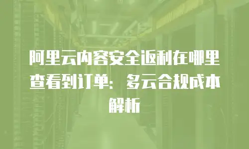 阿里云内容安全返利在哪里查看到订单：多云合规成本解析
