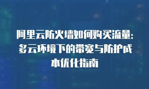 阿里云防火墙如何购买流量：多云环境下的带宽与防护成本优化指南
