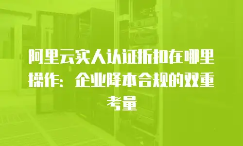 阿里云实人认证折扣在哪里操作：企业降本合规的双重考量