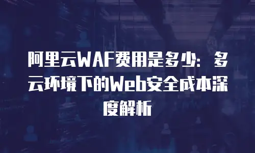 阿里云WAF费用是多少：多云环境下的Web安全成本深度解析