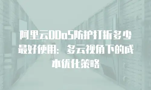 阿里云DDoS防护打折多少最好使用：多云视角下的成本优化策略