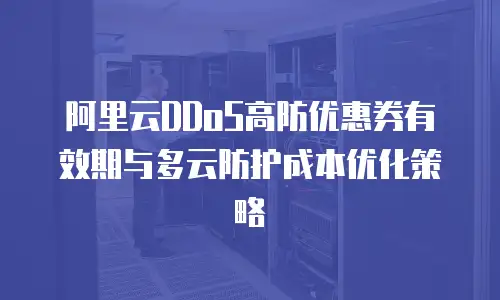 阿里云DDoS高防优惠券有效期与多云防护成本优化策略