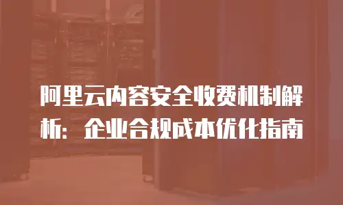 阿里云内容安全收费机制解析：企业合规成本优化指南