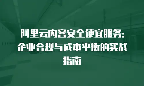 阿里云内容安全便宜服务：企业合规与成本平衡的实战指南