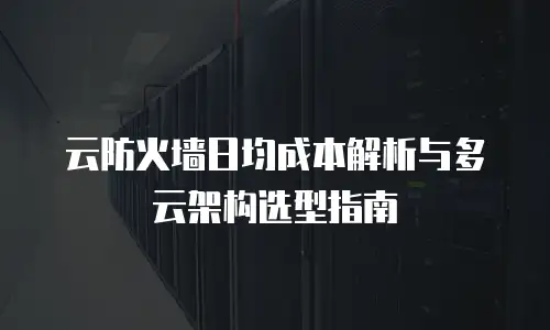 云防火墙日均成本解析与多云架构选型指南