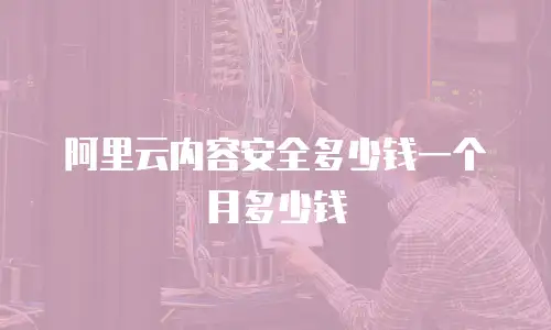 阿里云内容安全多少钱一个月多少钱