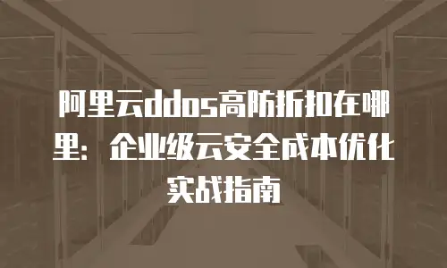 阿里云ddos高防折扣在哪里：企业级云安全成本优化实战指南