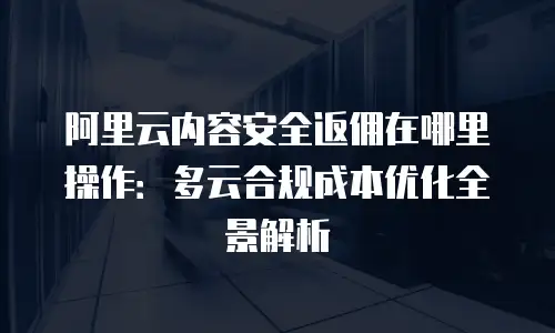 阿里云内容安全返佣在哪里操作：多云合规成本优化全景解析