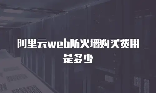 阿里云web防火墙购买费用是多少