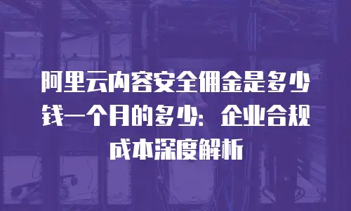 阿里云内容安全佣金是多少钱一个月的多少：企业合规成本深度解析