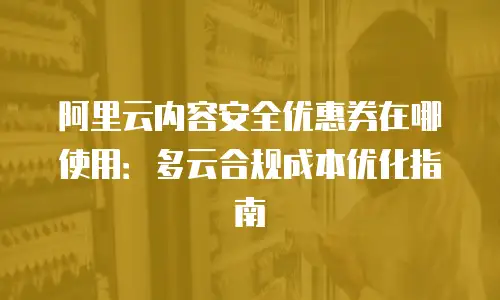 阿里云内容安全优惠券在哪使用：多云合规成本优化指南