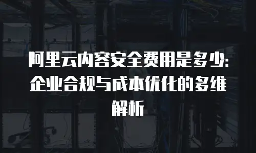 阿里云内容安全费用是多少：企业合规与成本优化的多维解析