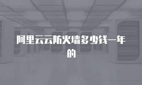 阿里云云防火墙多少钱一年的