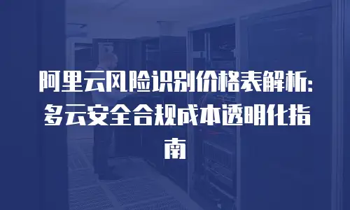 阿里云风险识别价格表解析：多云安全合规成本透明化指南