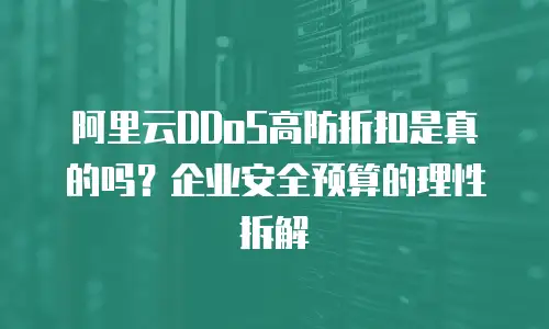 阿里云DDoS高防折扣是真的吗？企业安全预算的理性拆解