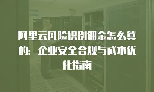 阿里云风险识别佣金怎么算的：企业安全合规与成本优化指南