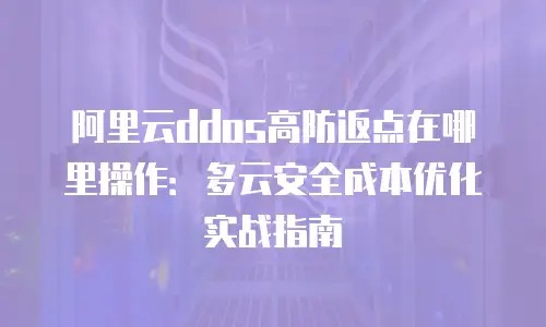 阿里云ddos高防返点在哪里操作：多云安全成本优化实战指南