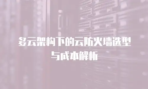 多云架构下的云防火墙选型与成本解析