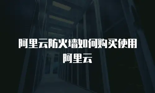 阿里云防火墙如何购买使用阿里云
