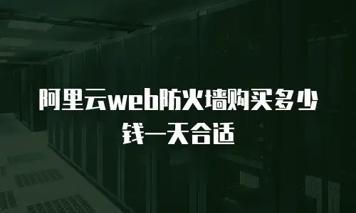 阿里云web防火墙购买多少钱一天合适