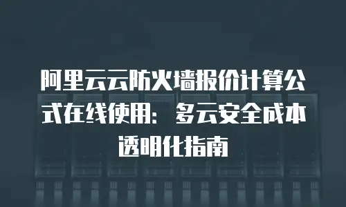 阿里云云防火墙报价计算公式在线使用：多云安全成本透明化指南