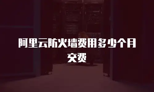 阿里云防火墙费用多少个月交费